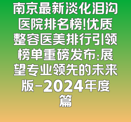 南京最新淡化泪沟医院排名榜！优质整容医美排行引领榜单重磅发布：展望专业领先的未来版-2024年度篇