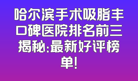 哈尔滨手术吸脂丰口碑医院排名前三揭秘：最新好评榜单！