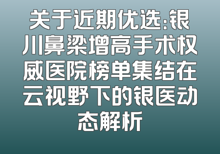 关于近期优选：银川鼻梁增高手术权威医院榜单集结在云视野下的银医动态解析