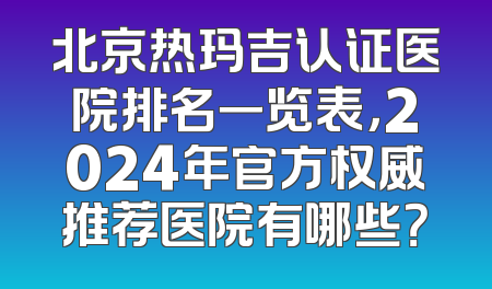 北京热玛吉认证医院排名一览表，2024年官方权威推荐医院有哪些？