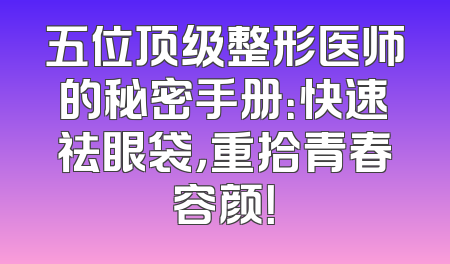 五位顶级整形医师的秘密手册：快速祛眼袋，重拾青春容颜！