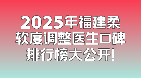 2025年福建柔软度调整医生口碑排行榜大公开！