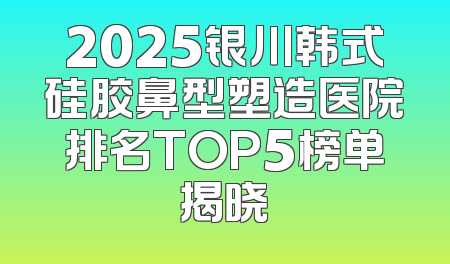 2025银川韩式硅胶鼻型塑造医院排名TOP5榜单揭晓