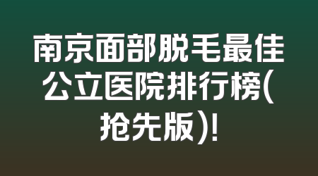 南京面部脱毛最佳公立医院排行榜（抢先版）！