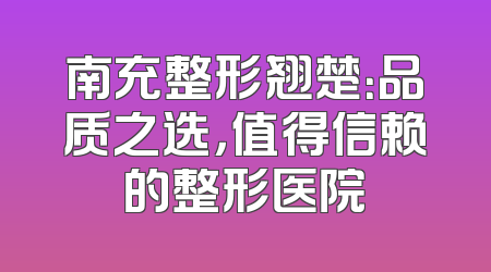 南充整形翘楚：品质之选，值得信赖的整形医院