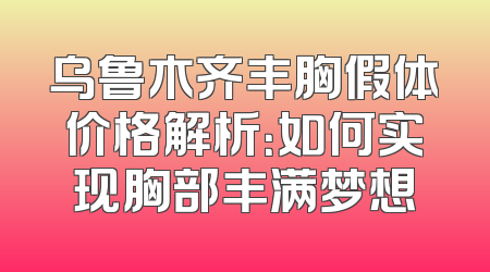 乌鲁木齐丰胸假体价格解析：如何实现胸部丰满梦想