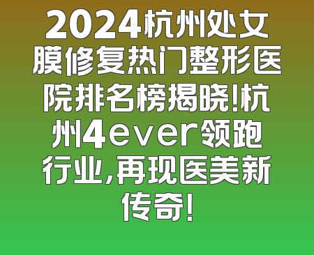 2024杭州处女膜修复热门整形医院排名榜揭晓！杭州4ever领跑行业，再现医美新传奇！