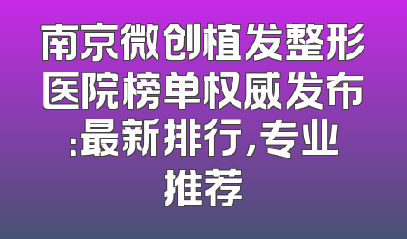 南京微创植发整形医院榜单权威发布：最新排行，专业推荐