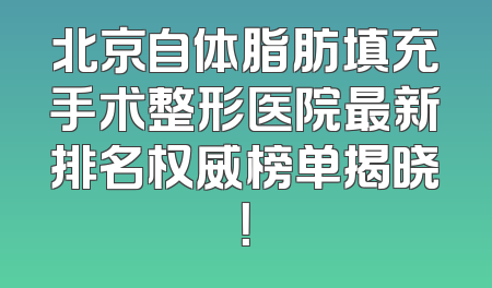 北京自体脂肪填充手术整形医院最新排名权威榜单揭晓！