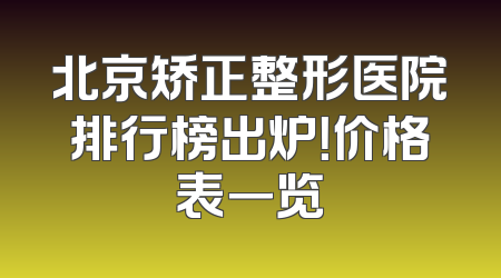 北京矫正整形医院排行榜出炉！价格表一览
