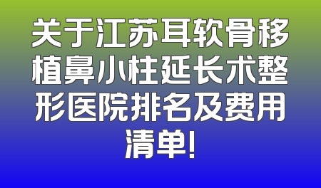 关于江苏耳软骨移植鼻小柱延长术整形医院排名及费用清单!