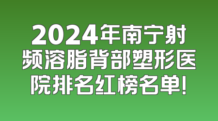 2024年南宁射频溶脂背部塑形医院排名红榜名单!