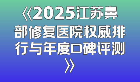 《2025江苏鼻部修复医院权威排行与年度口碑评测》