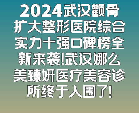 2024武汉颧骨扩大整形医院综合实力十强口碑榜全新来袭！武汉娜么美臻妍医疗美容诊所终于入围了！