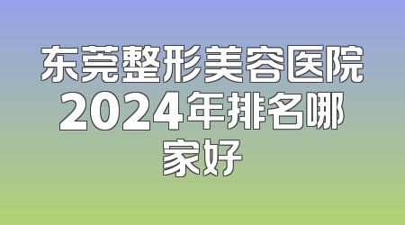 东莞整形美容医院2024年排名哪家好