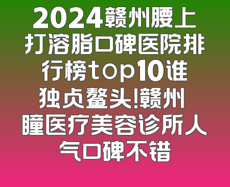 2024赣州腰上打溶脂口碑医院排行榜top10谁独占鳌头！赣州玥瞳医疗美容诊所人气口碑不错