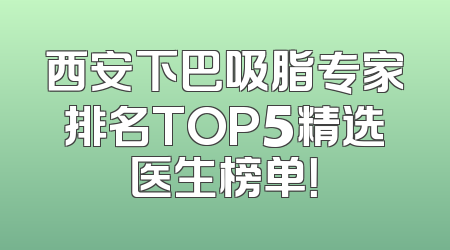 西安下巴吸脂专家排名TOP5精选医生榜单！