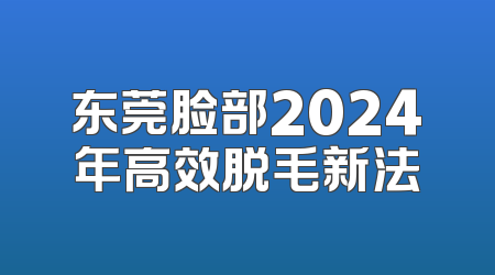 东莞脸部2024年高效脱毛新法