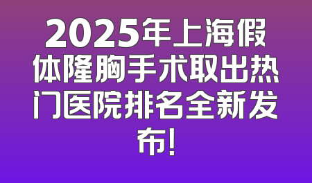 2025年上海假体隆胸手术取出热门医院排名全新发布！