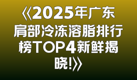 《2025年广东肩部冷冻溶脂排行榜TOP4新鲜揭晓！》