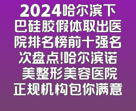 2024哈尔滨下巴硅胶假体取出医院排名榜前十强名次盘点！哈尔滨诺嬄美整形美容医院正规机构包你满意