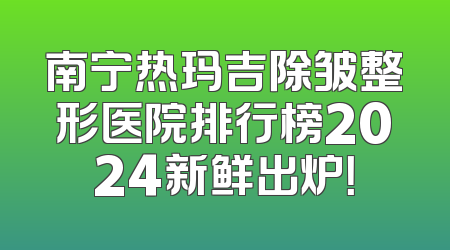 南宁热玛吉除皱整形医院排行榜2024新鲜出炉！