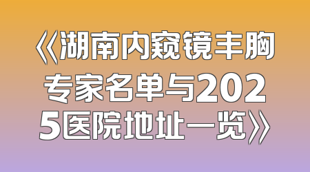 《湖南内窥镜丰胸专家名单与2025医院地址一览》