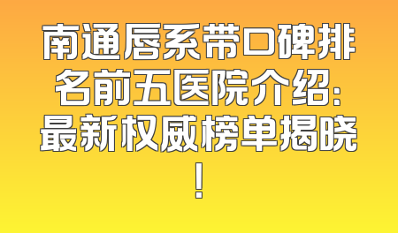 南通唇系带口碑排名前五医院介绍：最新权威榜单揭晓！