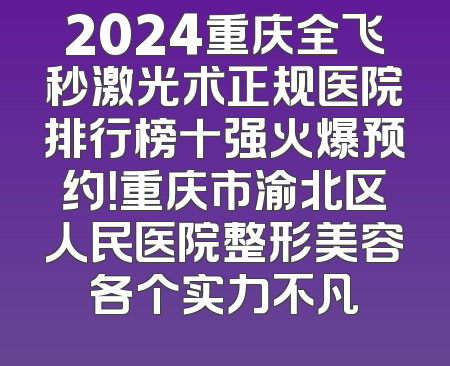 2024重庆全飞秒激光术正规医院排行榜十强火爆预约！重庆市渝北区人民医院整形美容各个实力不凡