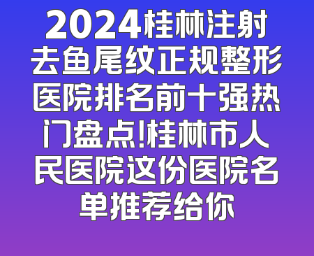 2024桂林注射去鱼尾纹正规整形医院排名前十强热门盘点！桂林市人民医院这份医院名单推荐给你