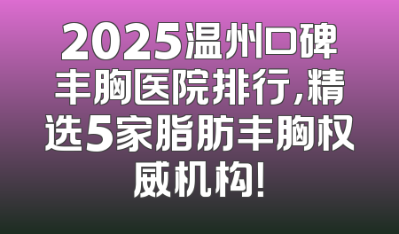 2025温州口碑丰胸医院排行，精选5家脂肪丰胸权威机构！
