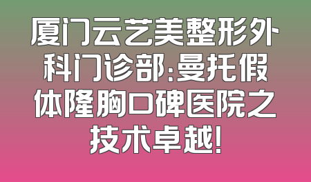 厦门云艺美整形外科门诊部：曼托假体隆胸口碑医院之技术卓越！
