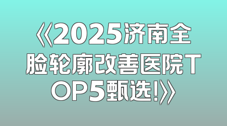 《2025济南全脸轮廓改善医院TOP5甄选！》