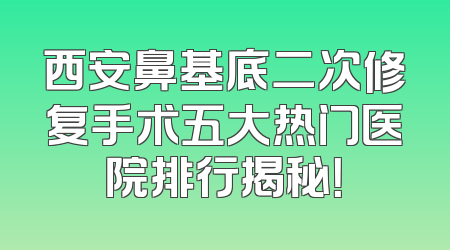 西安鼻基底二次修复手术五大热门医院排行揭秘！