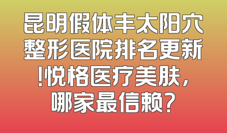 昆明假体丰太阳穴整形医院排名更新！悦格医疗美肤，哪家最信赖？