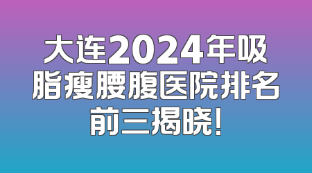 大连2024年吸脂瘦腰腹医院排名前三揭晓！