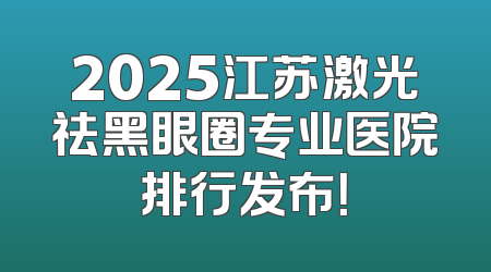 2025江苏激光祛黑眼圈专业医院排行发布！