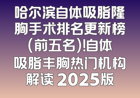 哈尔滨自体吸脂隆胸手术排名更新榜（前五名）！自体吸脂丰胸热门机构解读 2025版