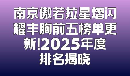 南京傲若拉星熠闪耀丰胸前五榜单更新！2025年度排名揭晓