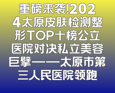 重磅来袭！2024太原皮肤检测整形TOP十榜公立医院对决私立美容巨擘——太原市第三人民医院领跑
