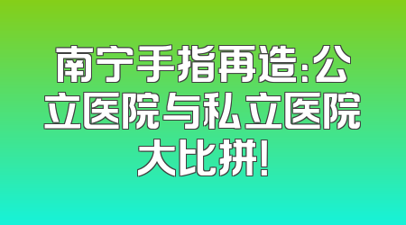 南宁手指再造：公立医院与私立医院大比拼！