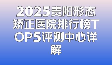 2025贵阳形态矫正医院排行榜TOP5评测中心详解