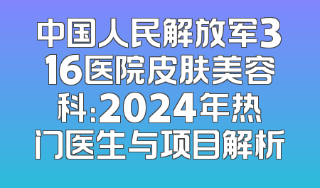 中国人民解放军316医院皮肤美容科：2024年热门医生与项目解析