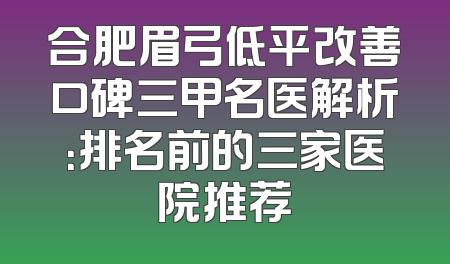合肥眉弓低平改善口碑三甲名医解析：排名前的三家医院推荐