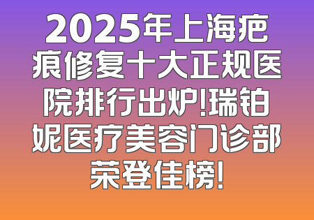 2025年上海疤痕修复十大正规医院排行出炉！瑞铂妮医疗美容门诊部荣登佳榜！