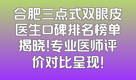 合肥三点式双眼皮医生口碑排名榜单揭晓！专业医师评价对比呈现！