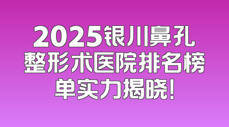 2025银川鼻孔整形术医院排名榜单实力揭晓！