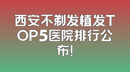 西安不剃发植发TOP5医院排行公布！
