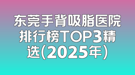 东莞手背吸脂医院排行榜TOP3精选（2025年）