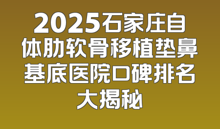 2025石家庄自体肋软骨移植垫鼻基底医院口碑排名大揭秘